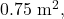 0.75~\mathrm{m}^2,