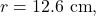 r=12.6~\mathrm{cm},