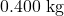 0.400~\mathrm{kg}