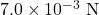 7.0\times10^{-3}~\mathrm{N}