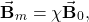 \begin{equation*}\vec{\mathbf{B}}_m=\chi\vec{\mathbf{B}}_0,\end{equation*}