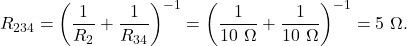 \[R_{234}=\left(\frac{1}{R_2}+\frac{1}{R_{34}}\right)^{-1}=\left(\frac{1}{10~\Omega}+\frac{1}{10~\Omega}\right)^{-1}=5~\Omega.\]