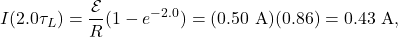 \[I(2.0\tau_L)=\frac{\mathcal{E}}{R}(1-e^{-2.0})=(0.50~\mathrm{A})(0.86)=0.43~\mathrm{A},\]
