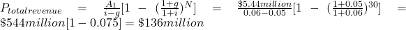 P_{total revenue}=\frac{A_1}{i-g}[1-(\frac{1+g}{1+i})^N]=\frac{\$5.44 million}{0.06-0.05}[1-(\frac{1+0.05}{1+0.06})^{30}]=\$544million[1-0.075] = \$ 136million