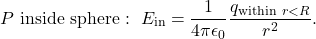 \begin{equation*}P~\mathrm{inside~sphere}:~E_{\mathrm{in}}=\frac{1}{4\pi\epsilon_0}\frac{q_{\mathrm{within}~r<R}}{r^2}.\end{equation*}