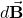 d\vec{\mathbf{B}}