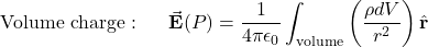 \begin{equation*}\mathrm{Volume~charge:}&~~~~~&\vec{\mathbf{E}}(P)=\frac{1}{4\pi\epsilon_0}\int_{\mathrm{volume}}\left(\frac{\rho dV}{r^2}\right)\hat{\mathbf{r}}\end{equation*}