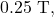 0.25~\mathrm{T},