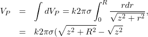\begin{eqnarray*}V_P&=&\int dV_P=k2\pi\sigma\int_0^R\frac{rdr}{\sqrt{z^2+r^2}},\\&=&k2\pi\sigma(\sqrt{z^2+R^2}-\sqrt{z^2}\end{eqnarray*}