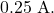 0.25~\mathrm{A}.