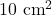 10~\mathrm{cm}^2