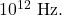 10^{12}~\mathrm{Hz}.