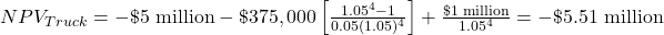 NPV_{Truck} = -\$\text{5 million} - \$375,000 \left[ \frac{1.05^4-1}{0.05(1.05)^4} \right] + \frac{\$\text{1 million}}{1.05^4} = -\$\text{5.51 million}