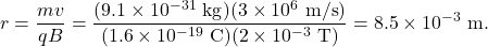 \[r=\frac{mv}{qB}=\frac{(9.1\times10^{-31}~\mathrm{kg})(3\times10^{6}~\mathrm{m/s})}{(1.6\times10^{-19}~\mathrm{C})(2\times10^{-3}~\mathrm{T})}=8.5\times10^{-3}~\mathrm{m}.\]