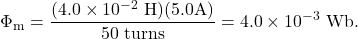\[\Phi_{\mathrm{m}}=\frac{(4.0\times10^{-2}~\mathrm{H})(5.0\mathrm{A})}{50~\mathrm{turns}}=4.0\times10^{-3}~\mathrm{Wb}.\]