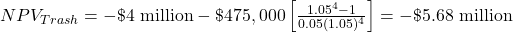 NPV_{Trash} = -\$\text{4 million} - \$475,000 \left[ \frac{1.05^4-1}{0.05(1.05)^4} \right] = -\$\text{5.68 million}