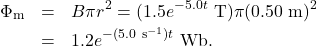\begin{eqnarray*}\Phi_{\mathrm{m}}&=&B\pi r^2=(1.5e^{-5.0t}~\mathrm{T})\pi(0.50~\mathrm{m})^2\\&=&1.2e^{-(5.0~\mathrm{s}^{-1})t}~\mathrm{Wb}.\end{eqnarray*}