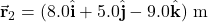 \vec{\mathbf{r}}_2=(8.0\hat{\mathbf{i}}+5.0\hat{\mathbf{j}}-9.0\hat{\mathbf{k}})~\mathrm{m}