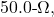 50.0{\text -}\Omega,