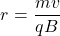 \begin{equation*}r=\frac{mv}{qB}\end{equation*}