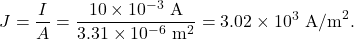 \[J=\frac{I}{A}=\frac{10\times10^{-3}~\mathrm{A}}{3.31\times10^{-6}~\mathrm{m}^2}=3.02\times10^3~\mathrm{A/m}^2.\]