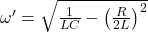 \omega'=\sqrt{\frac{1}{LC}-\left(\frac{R}{2L}\right)^2}