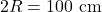 2R=100~\mathrm{cm}