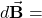 d\vec{\mathbf{B}}=