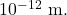 10^{-12}~\mathrm{m}.