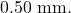 0.50~\mathrm{mm}.