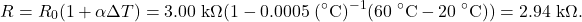 \[R=R_0(1+\alpha\Delta T)=3.00~\mathrm{k}\Omega(1-0.0005~(^{\circ}\mathrm{C})^{-1}(60~^{\circ}\mathrm{C}-20~^{\circ}\mathrm{C}))=2.94~\mathrm{k}\Omega.\]