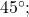 45^{\circ};