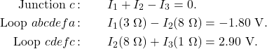 \begin{eqnarray*}\mathrm{Junction}~c\,\mathrm{:}&~&I_1+I_2-I_3=0.\\\mathrm{Loop}~abcdefa\,\mathrm{:}&~&I_1(3~\Omega)-I_2(8~\Omega)=-1.80~\mathrm{V}.\\\mathrm{Loop}~cdefc\,\mathrm{:}&~&I_2(8~\Omega)+I_3(1~\Omega)=2.90~\mathrm{V}.\end{eqnarray*}