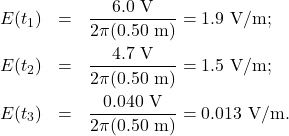 \begin{eqnarray*}E(t_1)&=&\frac{6.0~\mathrm{V}}{2\pi(0.50~\mathrm{m})}=1.9~\mathrm{V/m};\\E(t_2)&=&\frac{4.7~\mathrm{V}}{2\pi(0.50~\mathrm{m})}=1.5~\mathrm{V/m};\\E(t_3)&=&\frac{0.040~\mathrm{V}}{2\pi(0.50~\mathrm{m})}=0.013~\mathrm{V/m}.\end{eqnarray*}