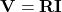 \mathbf{V}=\mathbf{RI}