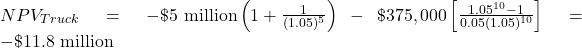 NPV_{Truck} = -\$\text{5 million}\left(1+\frac{1}{(1.05)^5} \right) - \$375,000 \left[ \frac{1.05^{10}-1}{0.05(1.05)^{10}} \right] = -\$\text{11.8 million}