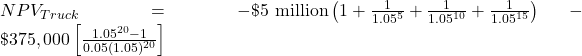 NPV_{Truck}= -\$ \text{5 million}\left( 1+\frac{1}{1.05^{5}}+\frac{1}{1.05^{10}}+\frac{1}{1.05^{15}}\right) -\$375,000 \left[ \frac{1.05^{20}-1}{0.05(1.05)^{20}} \right]