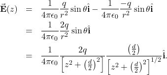 \begin{eqnarray*}\vec{\mathbf{E}}(z)&=&\frac{1}{4\pi\epsilon_0}\frac{q}{r^2}\sin\theta\hat{\mathbf{i}}-\frac{1}{4\pi\epsilon_0}\frac{-q}{r^2}\sin\theta\hat{\mathbf{i}}\\&=&\frac{1}{4\pi\epsilon_0}\frac{2q}{r^2}\sin\theta\hat{\mathbf{i}}\\&=&\frac{1}{4\pi\epsilon_0}\frac{2q}{\left[z^2+\left(\frac{d}{2}\right)^2\right]}\frac{\left(\frac{d}{2}\right)}{\left[z^2+\left(\frac{d}{2}\right)^2\right]^{1/2}}\hat{\mathbf{i}}.\end{eqnarray*}