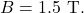 B=1.5~\mathrm{T}.