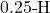 0.25{\text -}\mathrm{H}