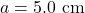 a=5.0~\mathrm{cm}