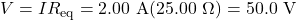 V=IR_{\mathrm{eq}}=2.00~\mathrm{A}(25.00~\Omega)=50.0~\mathrm{V}