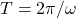 T=2\pi/\omega