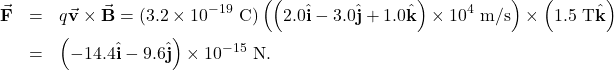 \begin{eqnarray*}\vec{\mathbf{F}}&=&q\vec{\mathbf{v}}\times\vec{\mathbf{B}}=(3.2\times10^{-19}~\mathrm{C})\left(\left(2.0\hat{\mathbf{i}}-3.0\hat{\mathbf{j}}+1.0\hat{\mathbf{k}}\right)\times10^4~\mathrm{m/s}\right)\times\left(1.5~\mathrm{T}\hat{\mathbf{k}}\right)\\&=&\left(-14.4\hat{\mathbf{i}}-9.6\hat{\mathbf{j}}\right)\times10^{-15}~\mathrm{N}.\end{eqnarray*}