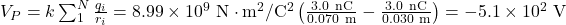 V_P=k\sum_1^N\frac{q_i}{r_i}=8.99\times10^{9}~\mathrm{N}\cdot\mathrm{m}^2/\mathrm{C}^2\left(\frac{3.0~\mathrm{nC}}{0.070~\mathrm{m}}-\frac{3.0~\mathrm{nC}}{0.030~\mathrm{m}}\right)=-5.1\times10^2~\mathrm{V}