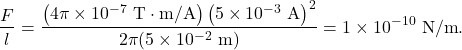\[\frac{F}{l}=\frac{\left(4\pi\times10^{-7}~\mathrm{T}\cdot\mathrm{m/A}\right)\left(5\times10^{-3}~\mathrm{A}\right)^2}{2\pi(5\times10^{-2}~\mathrm{m})}=1\times10^{-10}~\mathrm{N/m}.\]
