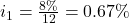 i_1=\frac{8\%}{12}=0.67\%