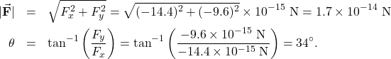 \begin{eqnarray*}|\vec{\mathbf{F}}|&=&\sqrt{F_x^2+F_y^2}=\sqrt{(-14.4)^2+(-9.6)^2}\times10^{-15}~\mathrm{N}=1.7\times10^{-14}~\mathrm{N}\\\theta&=&\tan^{-1}\left(\frac{F_y}{F_x}\right)=\tan^{-1}\left(\frac{-9.6\times10^{-15}~\mathrm{N}}{-14.4\times10^{-15}~\mathrm{N}}\right)=34^{\circ}.\end{eqnarray*}