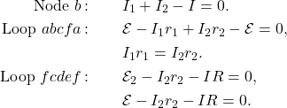 \begin{eqnarray*}\mathrm{Node}~b\,\mathrm{:}&~&I_1+I_2-I=0.\\\mathrm{Loop}~abcfa\,\mathrm{:}&~&\mathcal{E}-I_1r_1+I_2r_2-\mathcal{E}=0,\\&~&I_1r_1=I_2r_2.\\\mathrm{Loop}~fcdef\,\mathrm{:}&~&\mathcal{E}_2-I_2r_2-IR=0,\\&~&\mathcal{E}-I_2r_2-IR=0.\end{eqnarray*}
