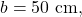 b=50~\mathrm{cm},